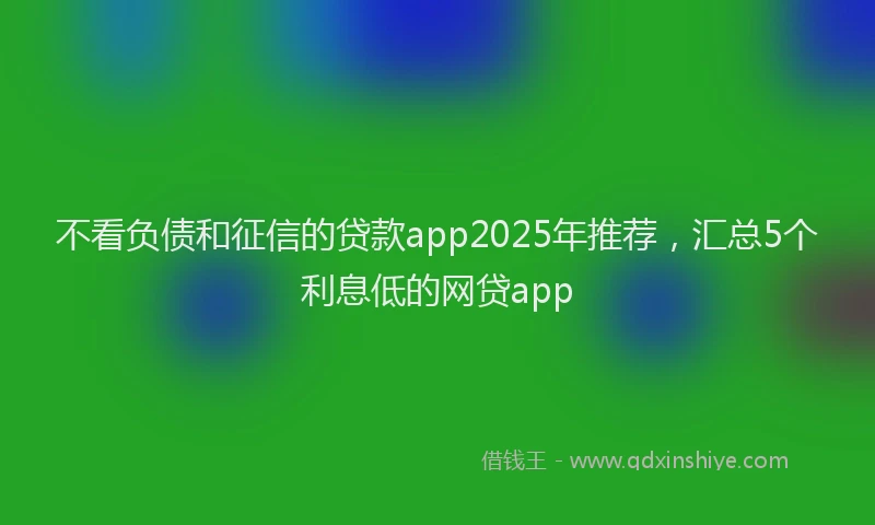 不看负债和征信的贷款app2025年推荐，汇总5个利息低的网贷app