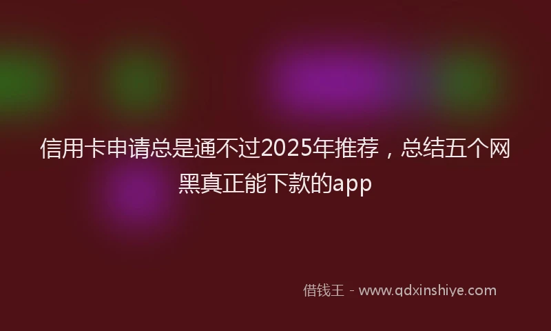 信用卡申请总是通不过2025年推荐，总结五个网黑真正能下款的app