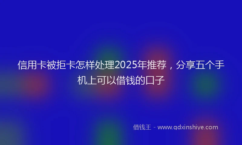 信用卡被拒卡怎样处理2025年推荐，分享五个手机上可以借钱的口子