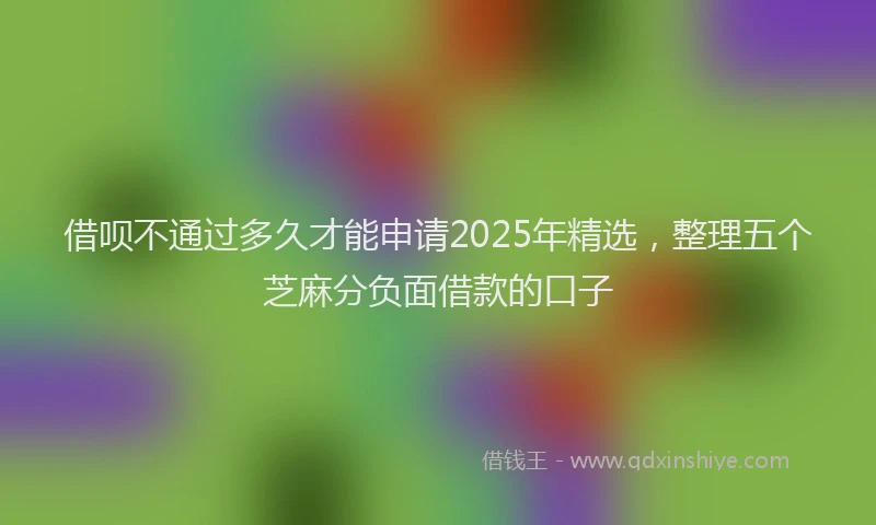 借呗不通过多久才能申请2025年精选，整理五个芝麻分负面借款的口子