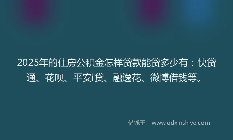 2025年的住房公积金怎样贷款能贷多少有：快贷通、花呗、平安i贷、融逸花、微博借钱等。