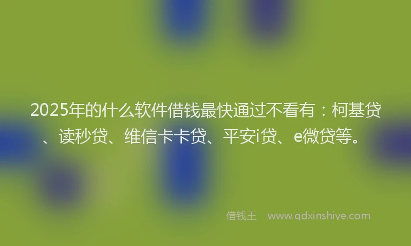 2025年的什么软件借钱最快通过不看有：柯基贷、读秒贷、维信卡卡贷、平安i贷、e微贷等。