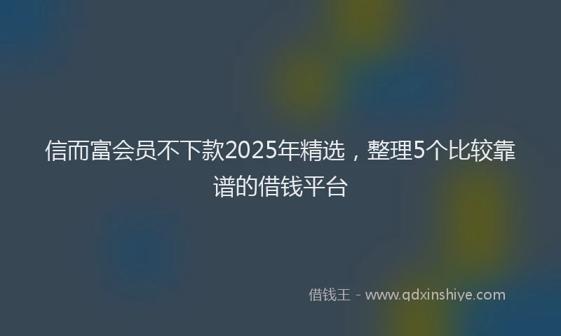 信而富会员不下款2025年精选，整理5个比较靠谱的借钱平台