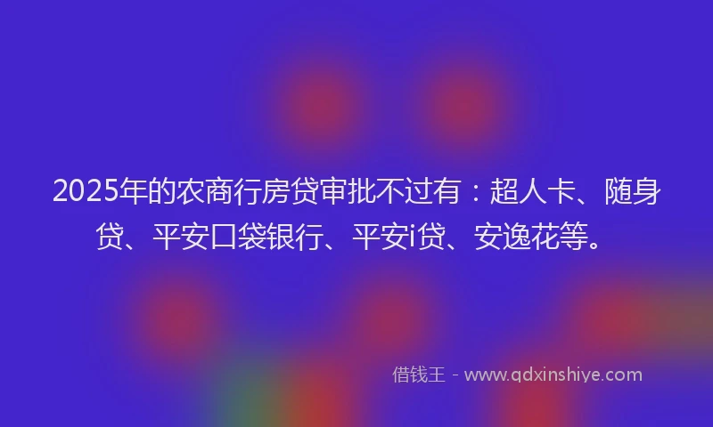 2025年的农商行房贷审批不过有：超人卡、随身贷、平安口袋银行、平安i贷、安逸花等。