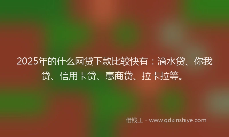 2025年的什么网贷下款比较快有：滴水贷、你我贷、信用卡贷、惠商贷、拉卡拉等。