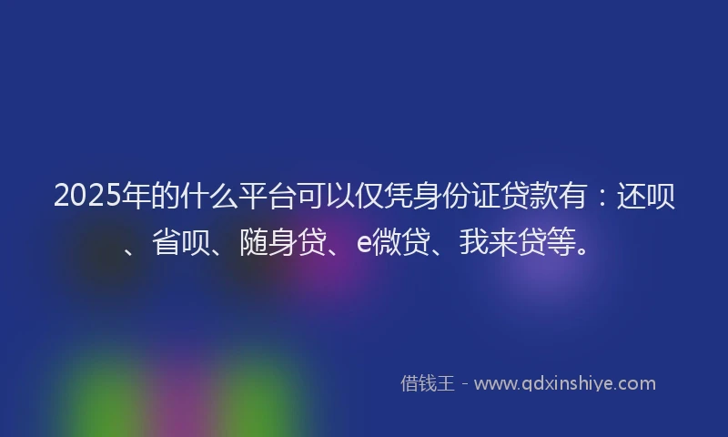 2025年的什么平台可以仅凭身份证贷款有：还呗、省呗、随身贷、e微贷、我来贷等。