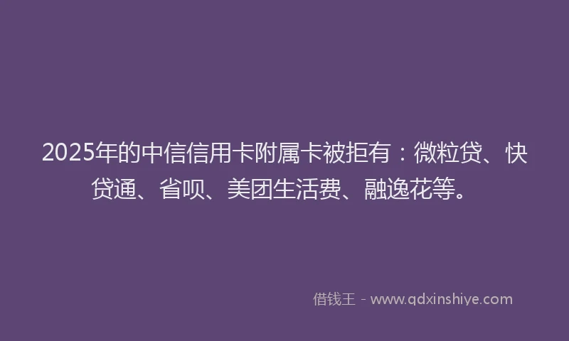 2025年的中信信用卡附属卡被拒有：微粒贷、快贷通、省呗、美团生活费、融逸花等。