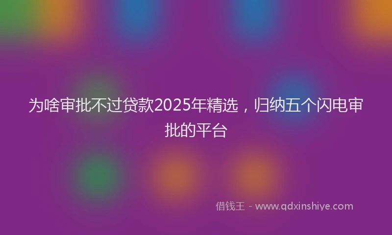 为啥审批不过贷款2025年精选，归纳五个闪电审批的平台