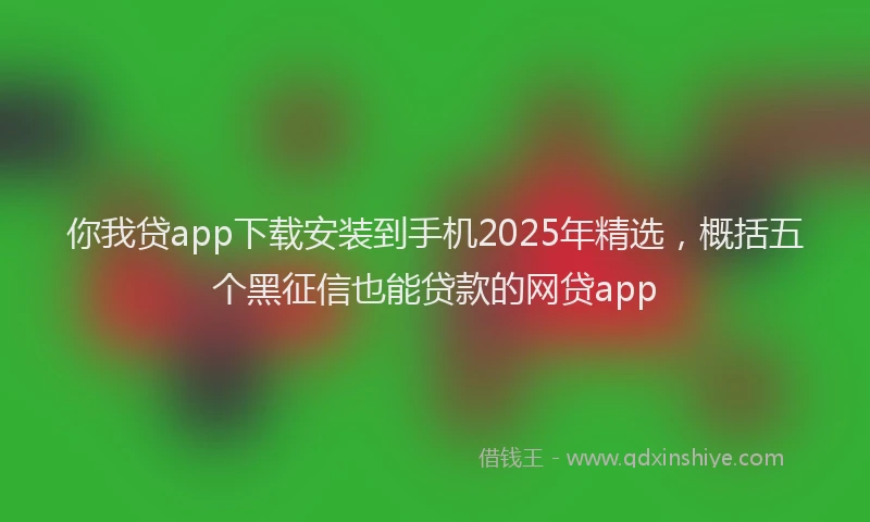 你我贷app下载安装到手机2025年精选，概括五个黑征信也能贷款的网贷app