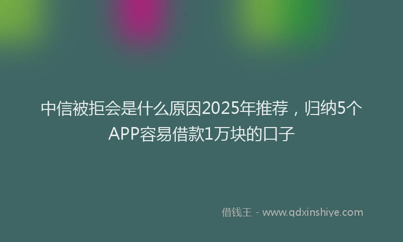 中信被拒会是什么原因2025年推荐，归纳5个APP容易借款1万块的口子