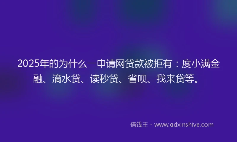 2025年的为什么一申请网贷款被拒有：度小满金融、滴水贷、读秒贷、省呗、我来贷等。
