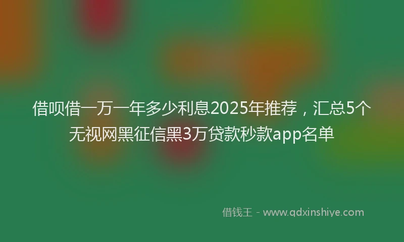 借呗借一万一年多少利息2025年推荐，汇总5个无视网黑征信黑3万贷款秒款app名单