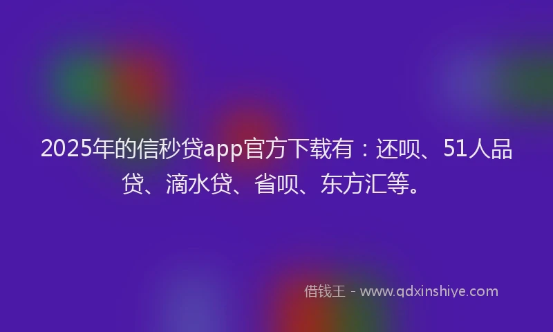 2025年的信秒贷app官方下载有：还呗、51人品贷、滴水贷、省呗、东方汇等。