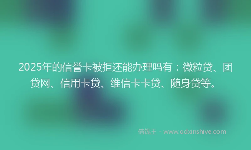 2025年的信誉卡被拒还能办理吗有：微粒贷、团贷网、信用卡贷、维信卡卡贷、随身贷等。