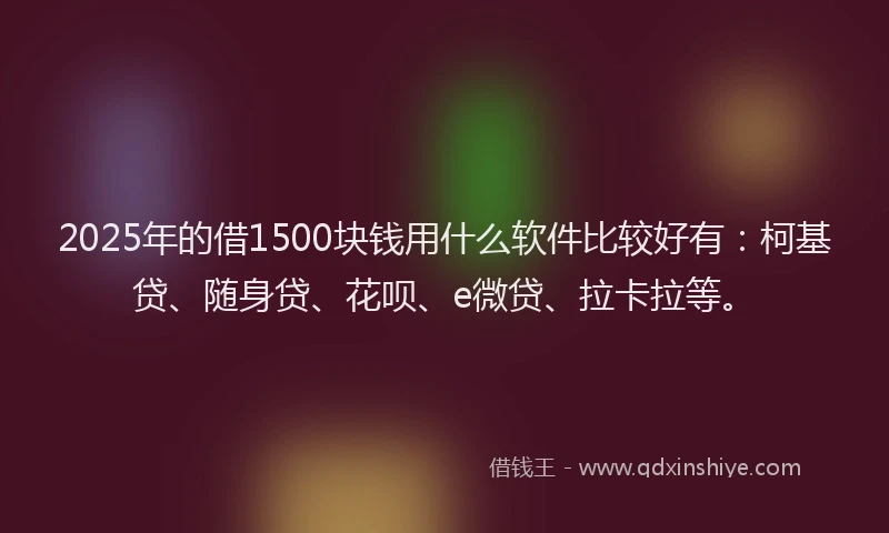 2025年的借1500块钱用什么软件比较好有：柯基贷、随身贷、花呗、e微贷、拉卡拉等。