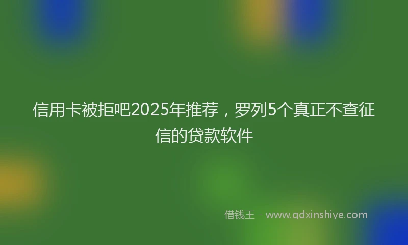 信用卡被拒吧2025年推荐，罗列5个真正不查征信的贷款软件