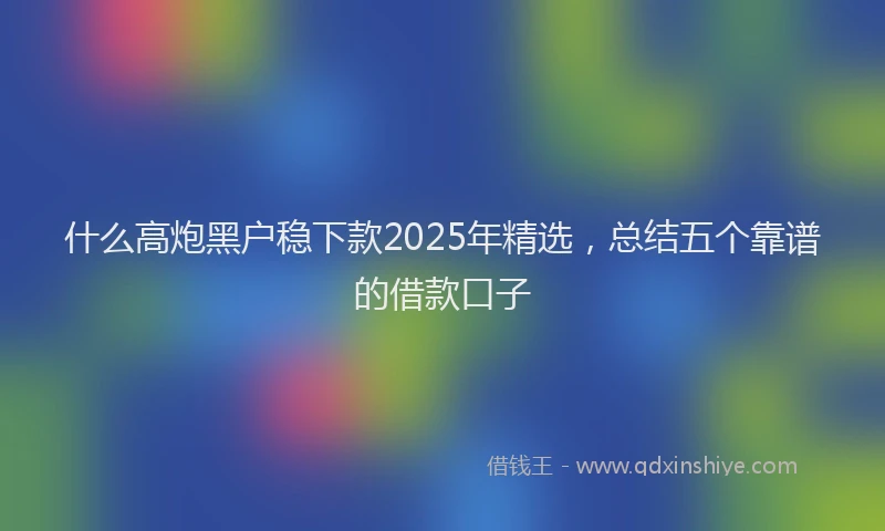 什么高炮黑户稳下款2025年精选，总结五个靠谱的借款口子