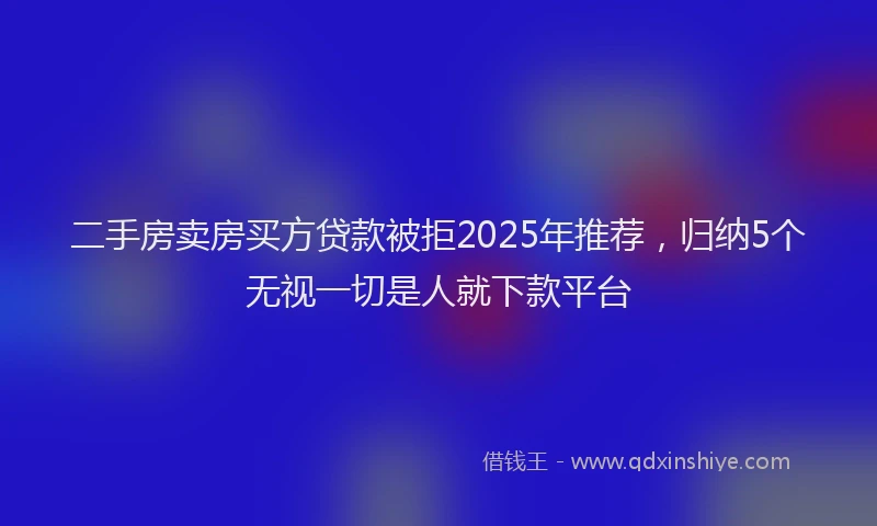 二手房卖房买方贷款被拒2025年推荐，归纳5个无视一切是人就下款平台