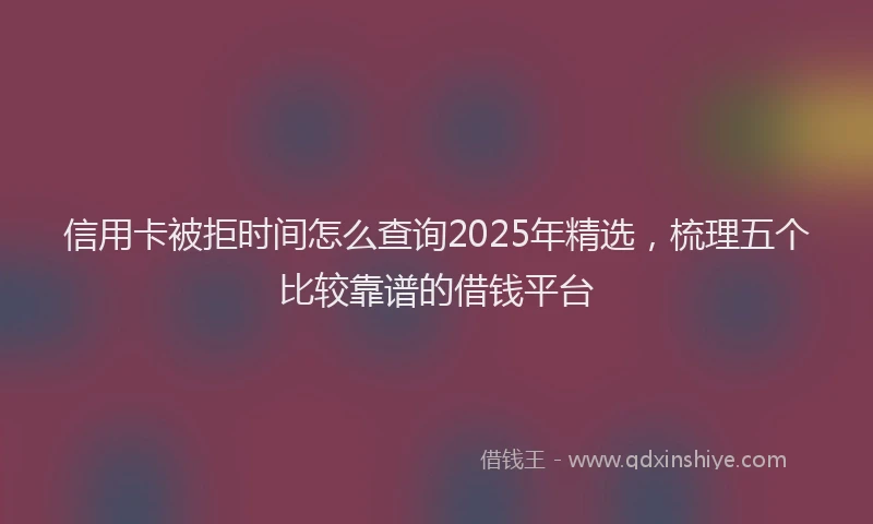 信用卡被拒时间怎么查询2025年精选，梳理五个比较靠谱的借钱平台