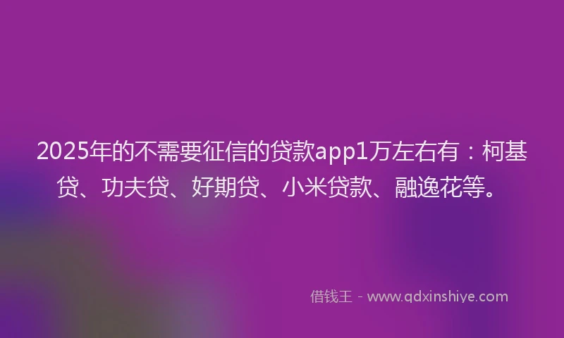 2025年的不需要征信的贷款app1万左右有：柯基贷、功夫贷、好期贷、小米贷款、融逸花等。