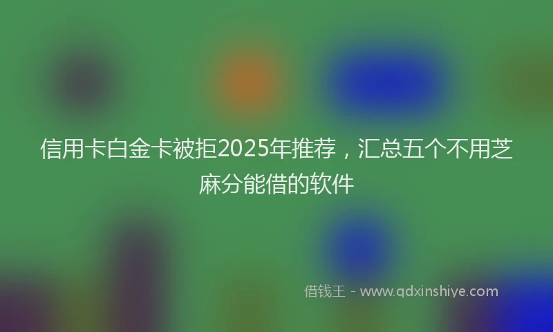信用卡白金卡被拒2025年推荐，汇总五个不用芝麻分能借的软件