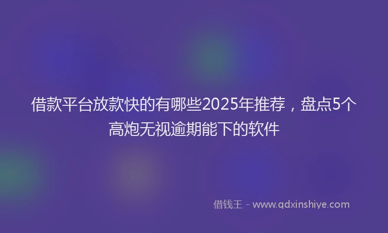 借款平台放款快的有哪些2025年推荐，盘点5个高炮无视逾期能下的软件