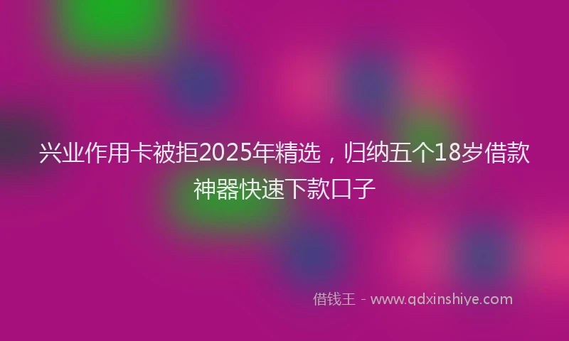 兴业作用卡被拒2025年精选，归纳五个18岁借款神器快速下款口子