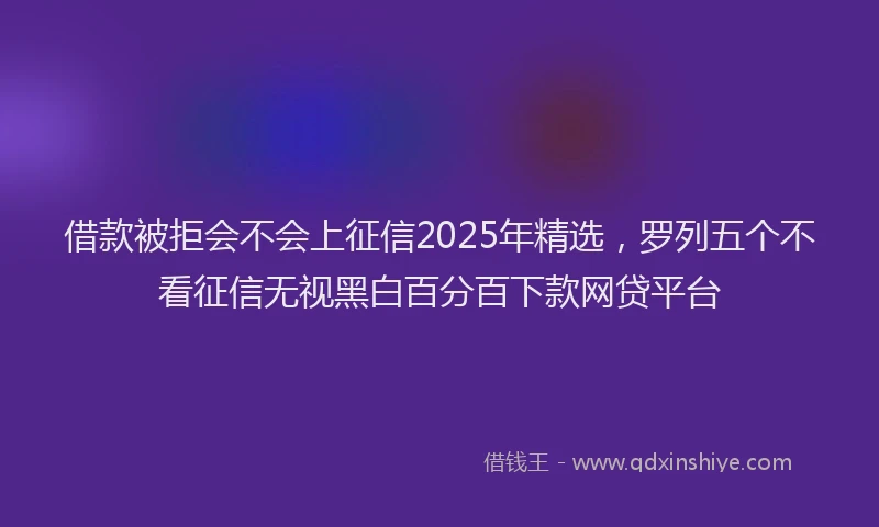 借款被拒会不会上征信2025年精选，罗列五个不看征信无视黑白百分百下款网贷平台