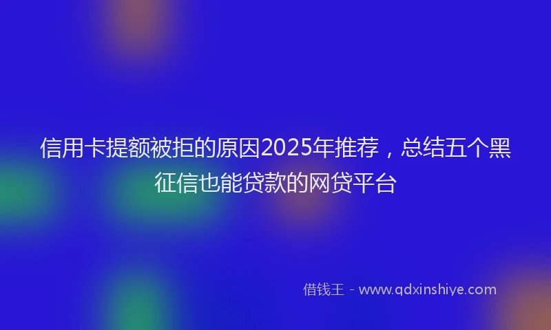 信用卡提额被拒的原因2025年推荐，总结五个黑征信也能贷款的网贷平台
