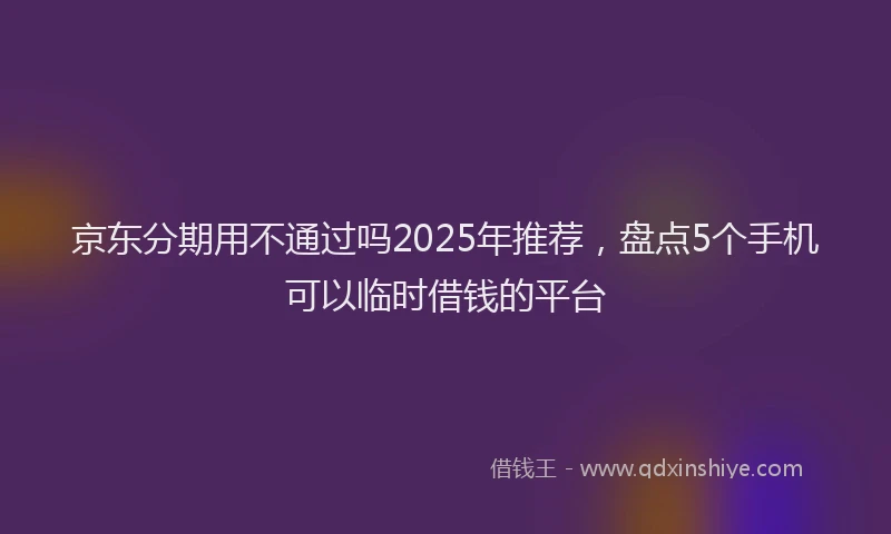 京东分期用不通过吗2025年推荐，盘点5个手机可以临时借钱的平台