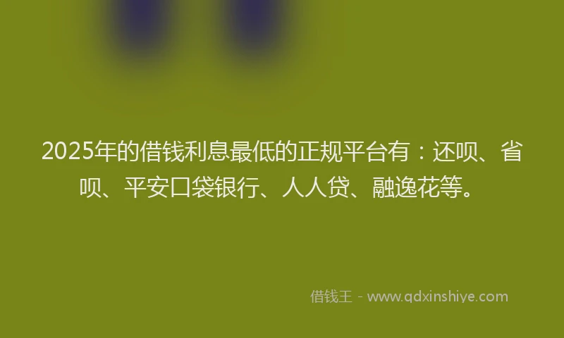 2025年的借钱利息最低的正规平台有：还呗、省呗、平安口袋银行、人人贷、融逸花等。