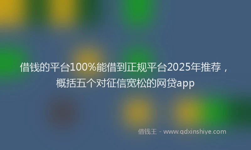 借钱的平台100%能借到正规平台2025年推荐，概括五个对征信宽松的网贷app