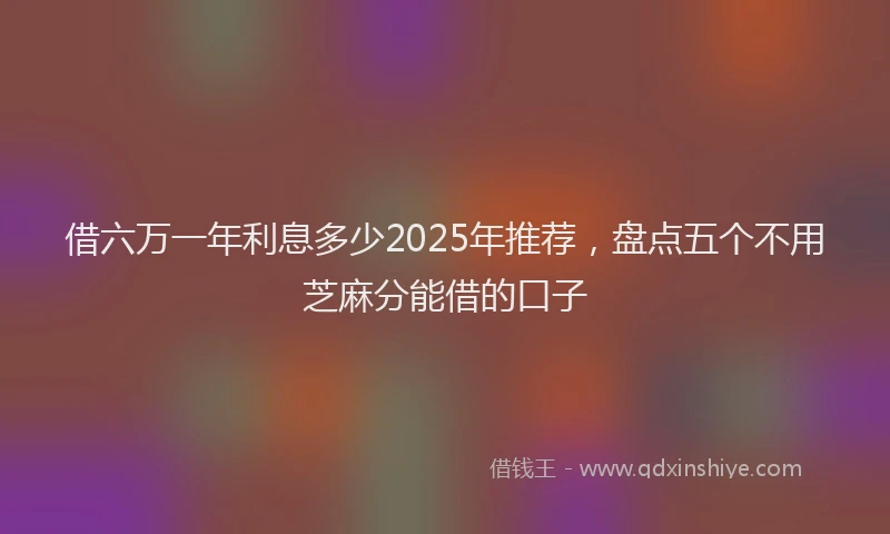 借六万一年利息多少2025年推荐，盘点五个不用芝麻分能借的口子