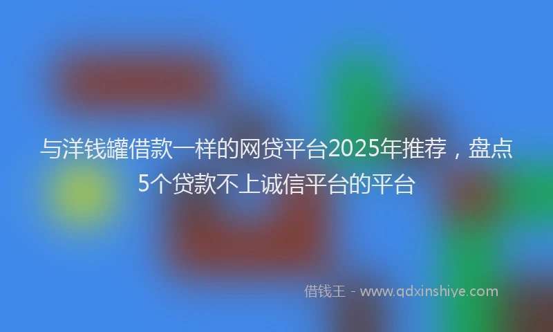 与洋钱罐借款一样的网贷平台2025年推荐，盘点5个贷款不上诚信平台的平台