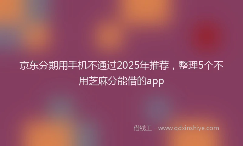 京东分期用手机不通过2025年推荐，整理5个不用芝麻分能借的app