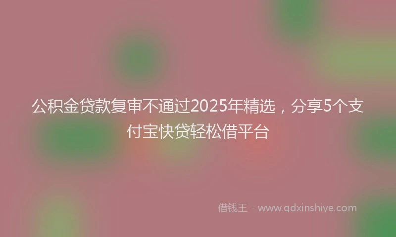 公积金贷款复审不通过2025年精选，分享5个支付宝快贷轻松借平台