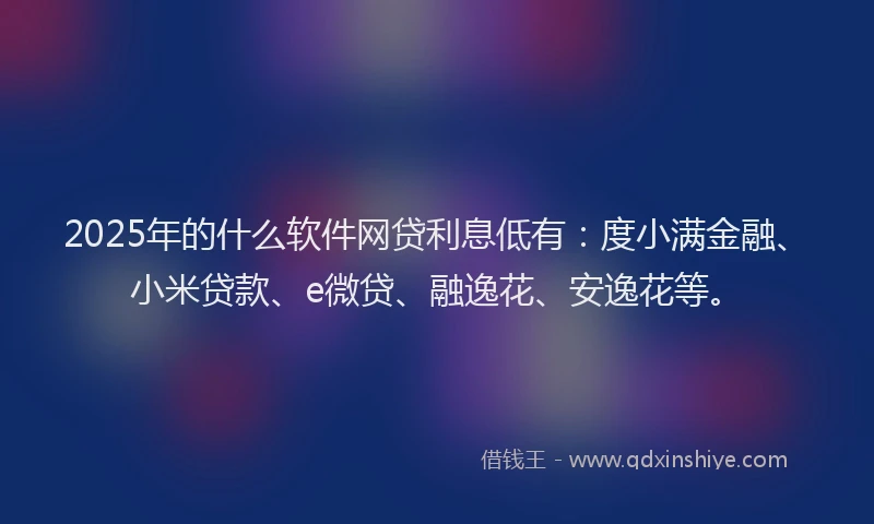 2025年的什么软件网贷利息低有：度小满金融、小米贷款、e微贷、融逸花、安逸花等。