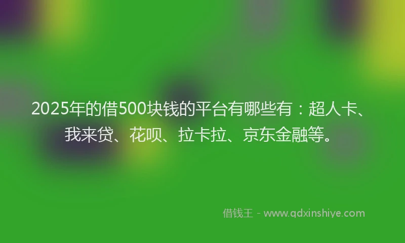 2025年的借500块钱的平台有哪些有：超人卡、我来贷、花呗、拉卡拉、京东金融等。