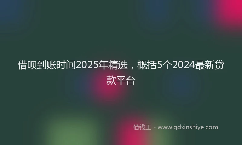 借呗到账时间2025年精选，概括5个2024最新贷款平台