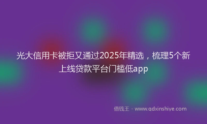 光大信用卡被拒又通过2025年精选，梳理5个新上线贷款平台门槛低app