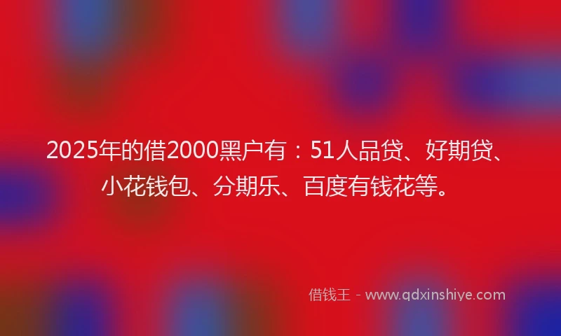 2025年的借2000黑户有：51人品贷、好期贷、小花钱包、分期乐、百度有钱花等。