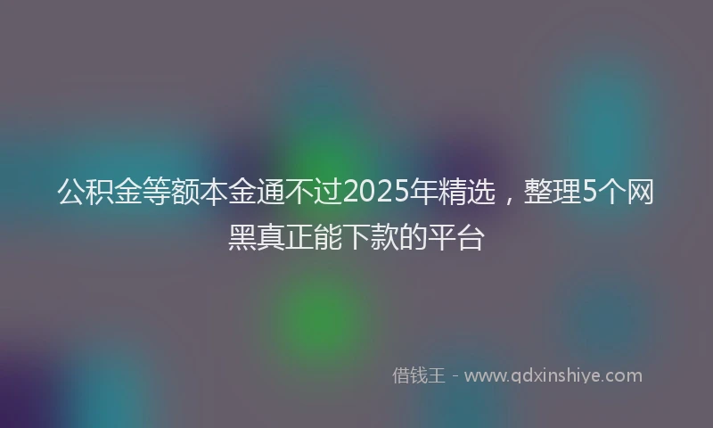 公积金等额本金通不过2025年精选，整理5个网黑真正能下款的平台