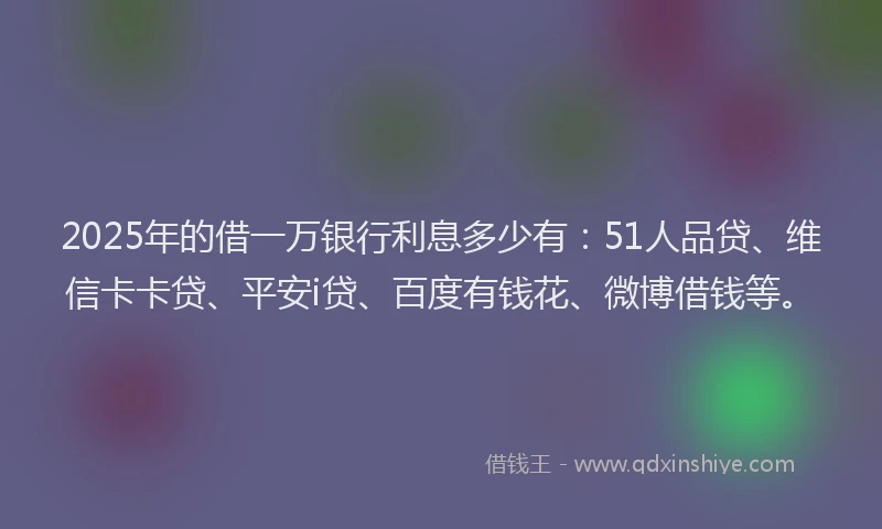 2025年的借一万银行利息多少有：51人品贷、维信卡卡贷、平安i贷、百度有钱花、微博借钱等。
