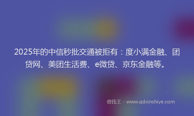 2025年的中信秒批交通被拒有：度小满金融、团贷网、美团生活费、e微贷、京东金融等。