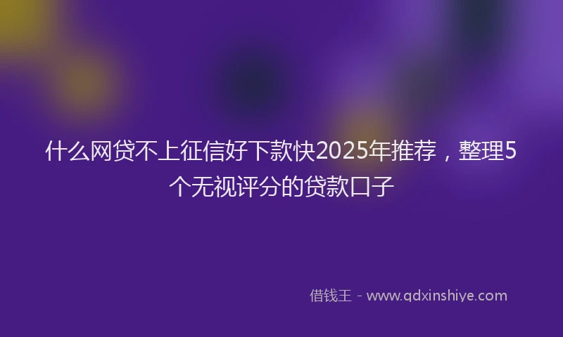 什么网贷不上征信好下款快2025年推荐，整理5个无视评分的贷款口子