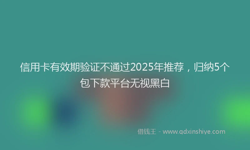 信用卡有效期验证不通过2025年推荐，归纳5个包下款平台无视黑白