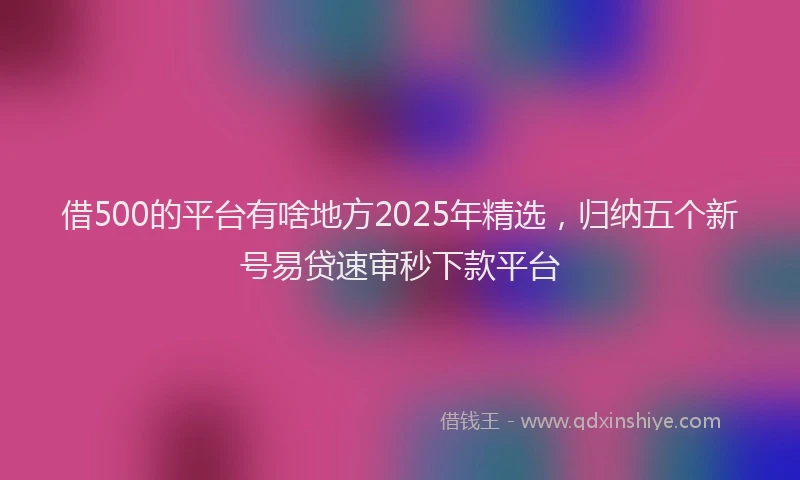 借500的平台有啥地方2025年精选，归纳五个新号易贷速审秒下款平台