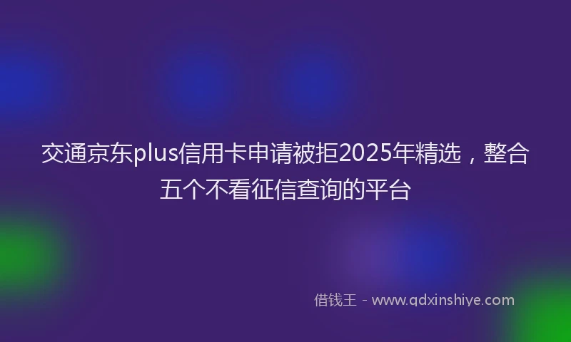 交通京东plus信用卡申请被拒2025年精选，整合五个不看征信查询的平台