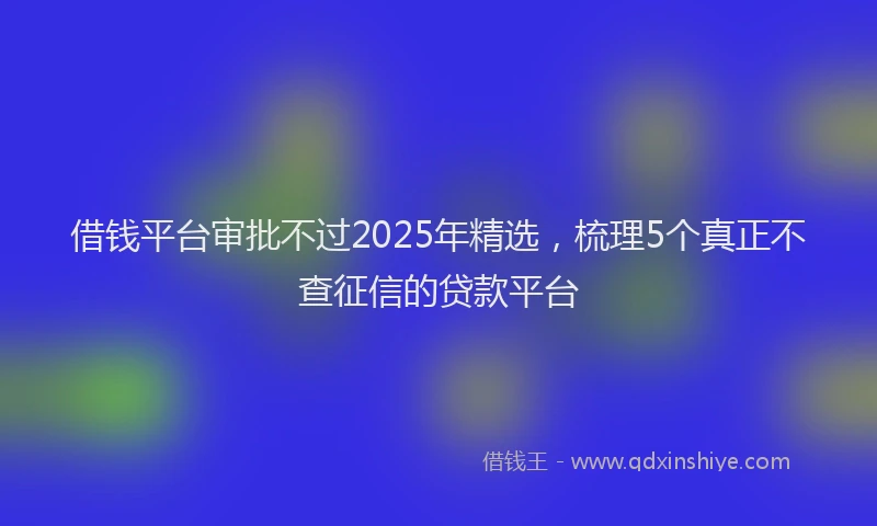 借钱平台审批不过2025年精选，梳理5个真正不查征信的贷款平台