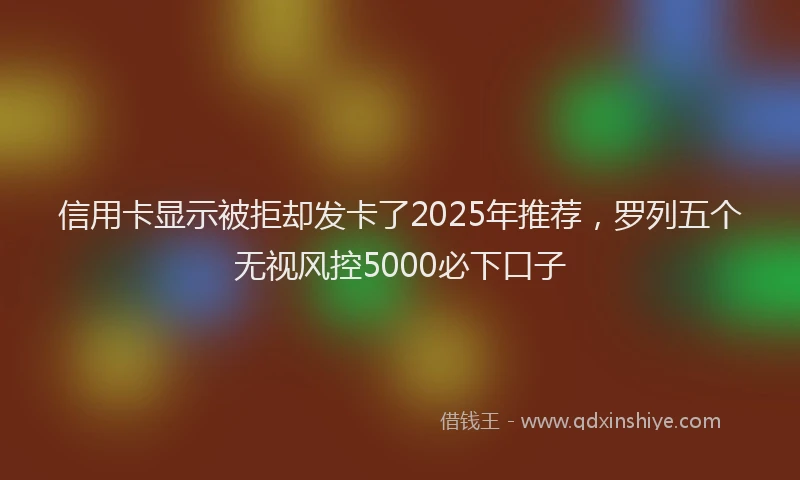 信用卡显示被拒却发卡了2025年推荐，罗列五个无视风控5000必下口子